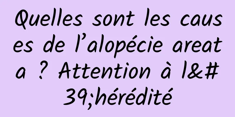 Quelles sont les causes de l’alopécie areata ? Attention à l'hérédité