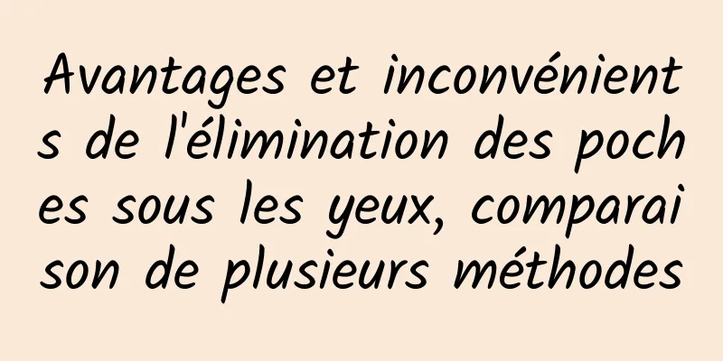 Avantages et inconvénients de l'élimination des poches sous les yeux, comparaison de plusieurs méthodes