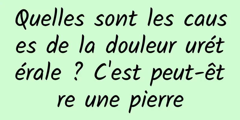 Quelles sont les causes de la douleur urétérale ? C'est peut-être une pierre