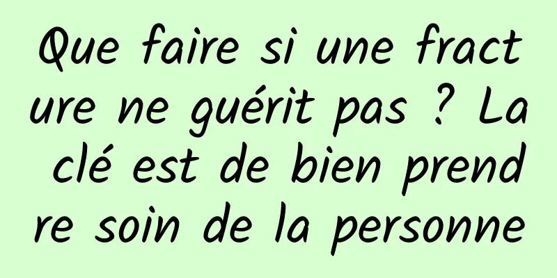 Que faire si une fracture ne guérit pas ? La clé est de bien prendre soin de la personne