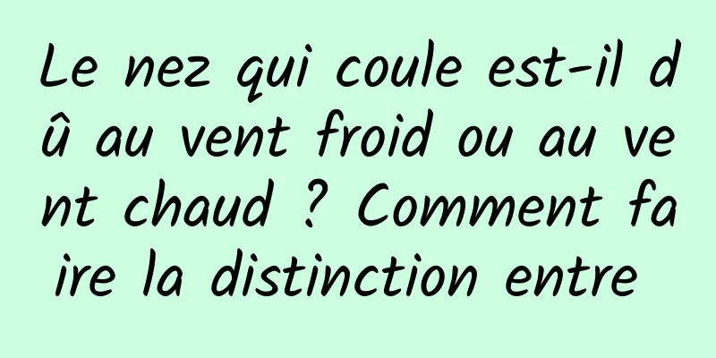 Le nez qui coule est-il dû au vent froid ou au vent chaud ? Comment faire la distinction entre 