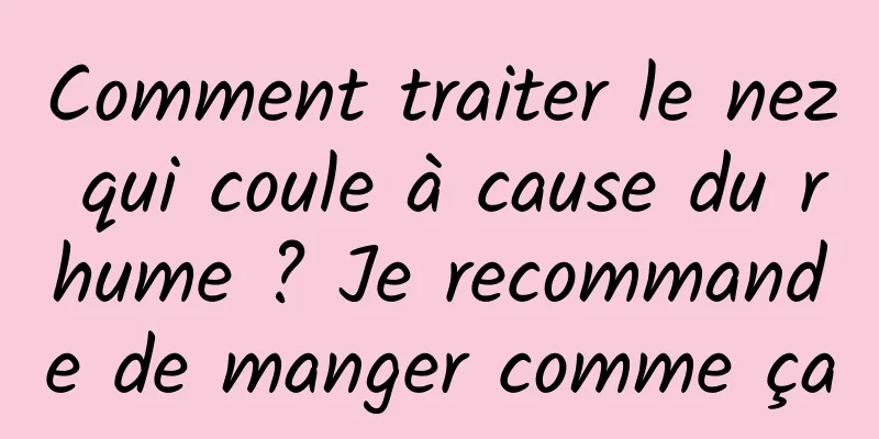 Comment traiter le nez qui coule à cause du rhume ? Je recommande de manger comme ça