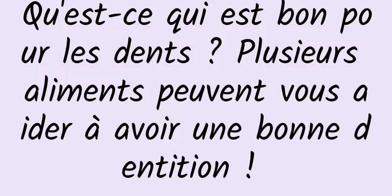 Qu'est-ce qui est bon pour les dents ? Plusieurs aliments peuvent vous aider à avoir une bonne dentition ! 