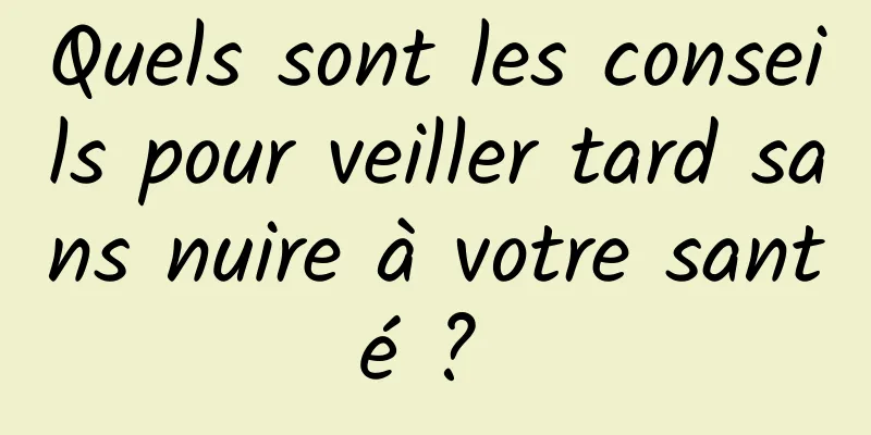 Quels sont les conseils pour veiller tard sans nuire à votre santé ? 