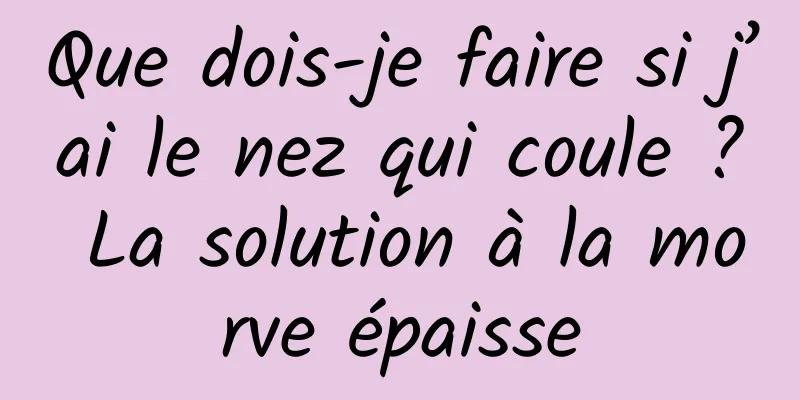 Que dois-je faire si j’ai le nez qui coule ? La solution à la morve épaisse