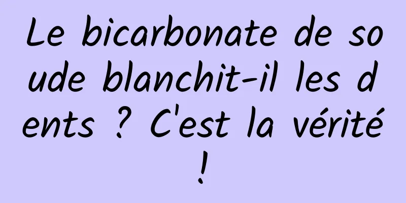 Le bicarbonate de soude blanchit-il les dents ? C'est la vérité ! 