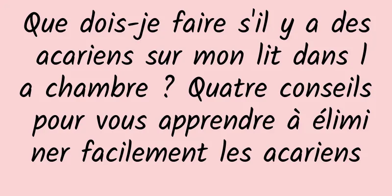 Que dois-je faire s'il y a des acariens sur mon lit dans la chambre ? Quatre conseils pour vous apprendre à éliminer facilement les acariens