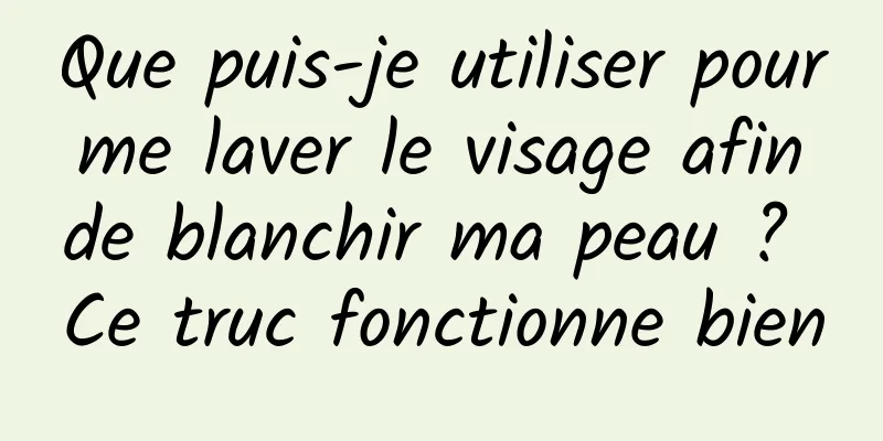 Que puis-je utiliser pour me laver le visage afin de blanchir ma peau ? Ce truc fonctionne bien