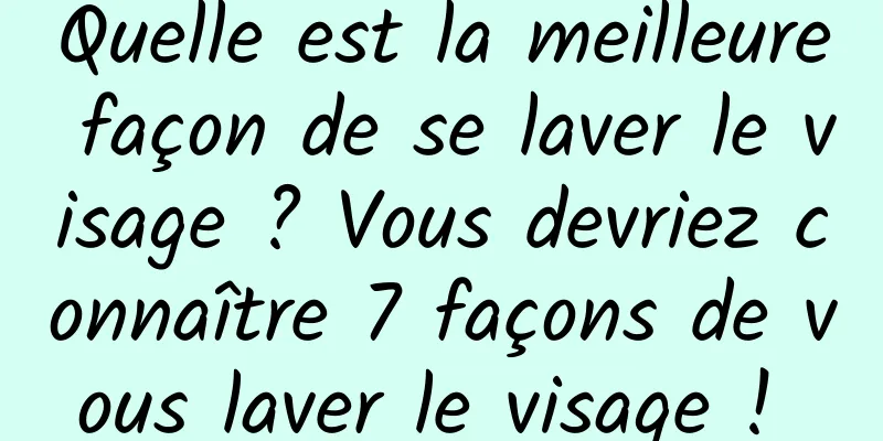 Quelle est la meilleure façon de se laver le visage ? Vous devriez connaître 7 façons de vous laver le visage ! 