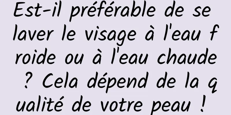 Est-il préférable de se laver le visage à l'eau froide ou à l'eau chaude ? Cela dépend de la qualité de votre peau ! 