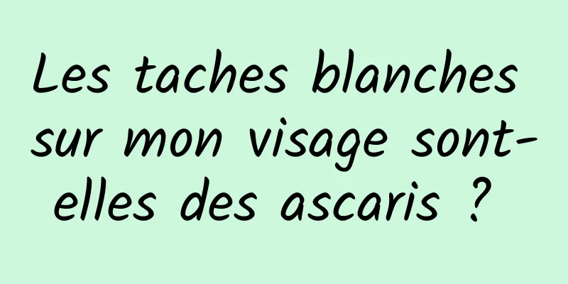 Les taches blanches sur mon visage sont-elles des ascaris ? 