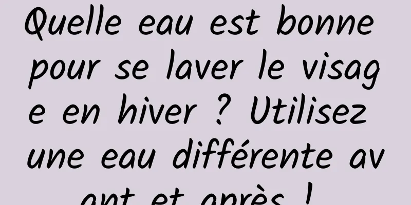 Quelle eau est bonne pour se laver le visage en hiver ? Utilisez une eau différente avant et après ! 