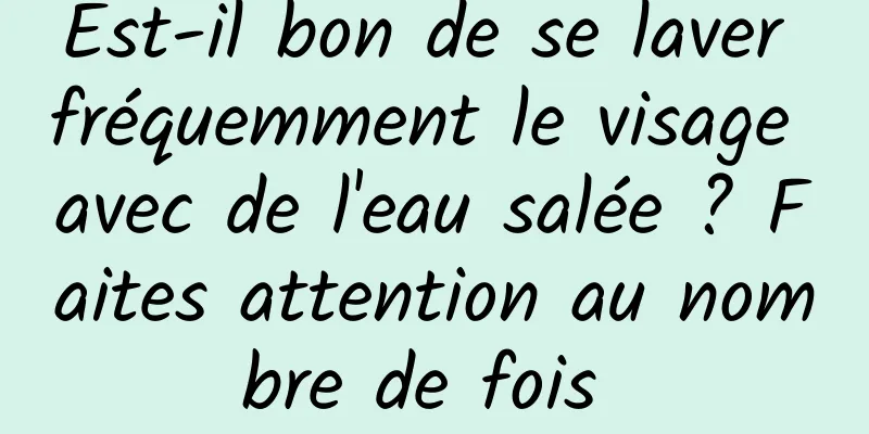 Est-il bon de se laver fréquemment le visage avec de l'eau salée ? Faites attention au nombre de fois 