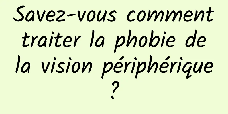 Savez-vous comment traiter la phobie de la vision périphérique ? 