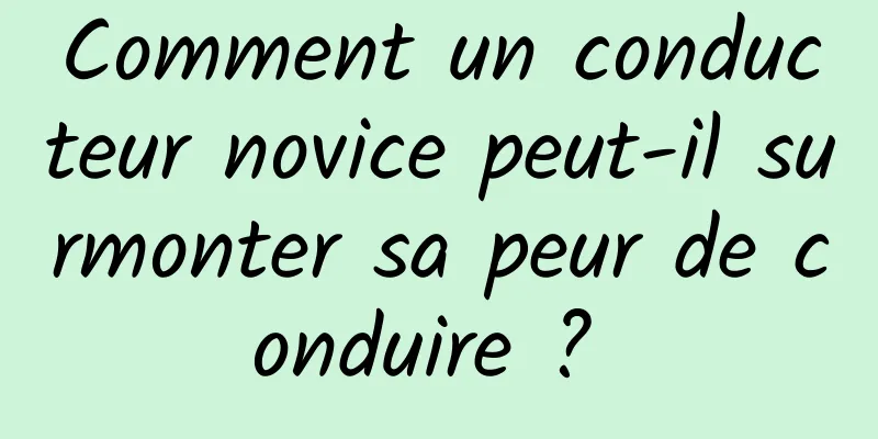 Comment un conducteur novice peut-il surmonter sa peur de conduire ? 