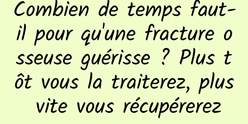 Combien de temps faut-il pour qu'une fracture osseuse guérisse ? Plus tôt vous la traiterez, plus vite vous récupérerez