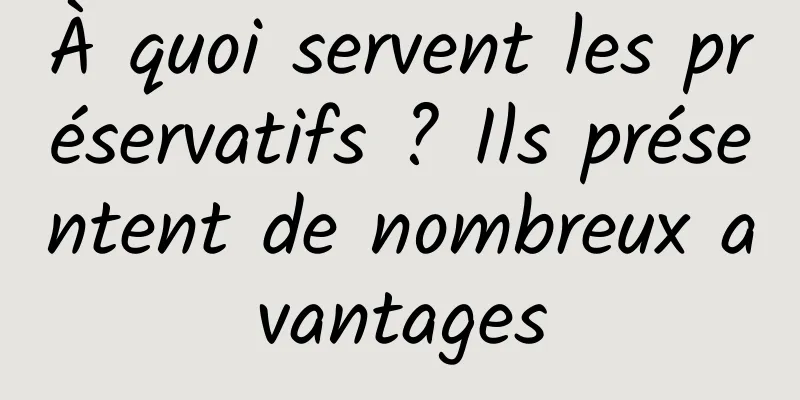 À quoi servent les préservatifs ? Ils présentent de nombreux avantages