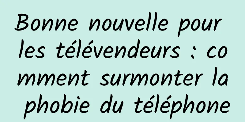 Bonne nouvelle pour les télévendeurs : comment surmonter la phobie du téléphone