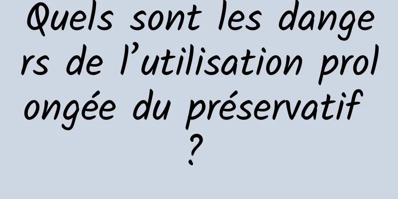 Quels sont les dangers de l’utilisation prolongée du préservatif ? 