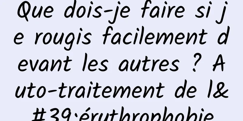 Que dois-je faire si je rougis facilement devant les autres ? Auto-traitement de l'érythrophobie