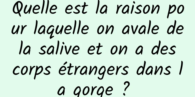 Quelle est la raison pour laquelle on avale de la salive et on a des corps étrangers dans la gorge ? 