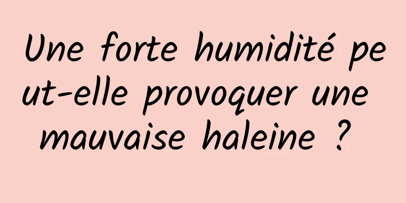 Une forte humidité peut-elle provoquer une mauvaise haleine ? 