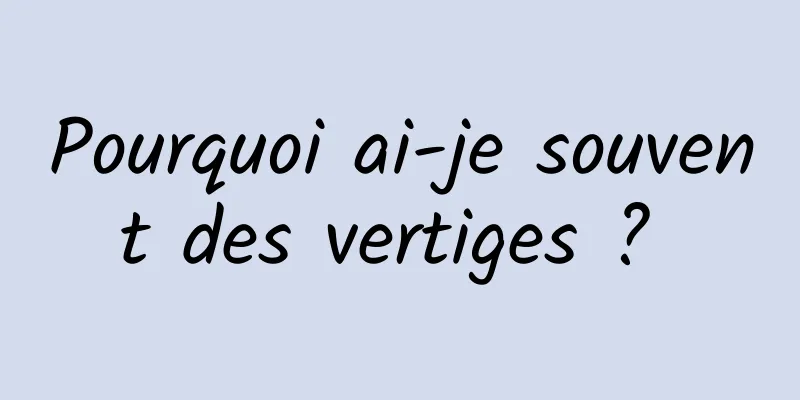 Pourquoi ai-je souvent des vertiges ? 