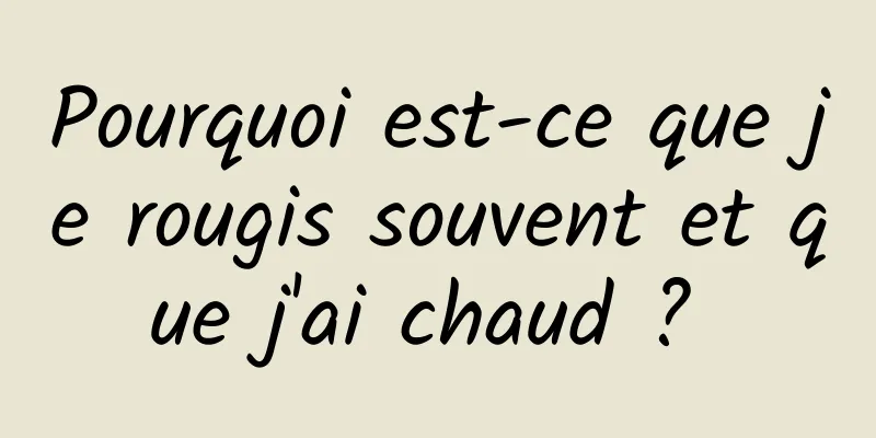 Pourquoi est-ce que je rougis souvent et que j'ai chaud ? 