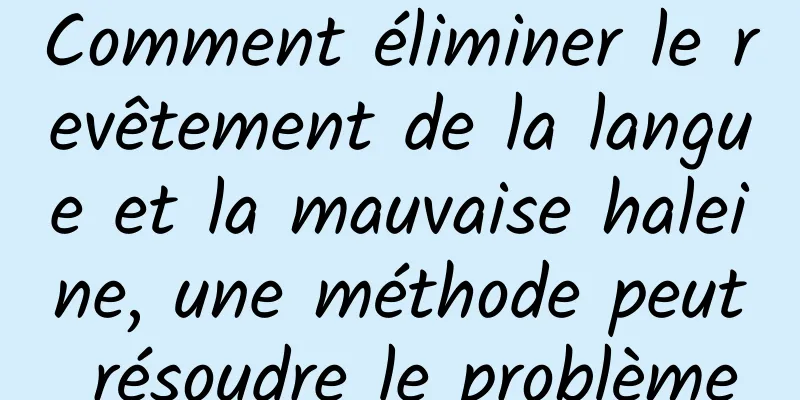 Comment éliminer le revêtement de la langue et la mauvaise haleine, une méthode peut résoudre le problème