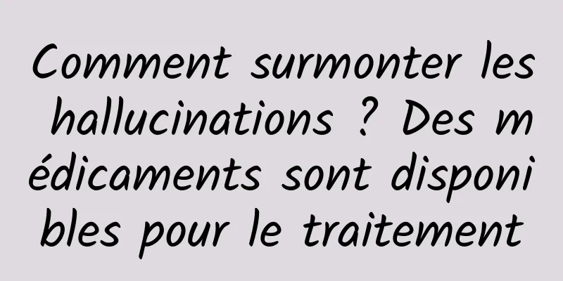 Comment surmonter les hallucinations ? Des médicaments sont disponibles pour le traitement