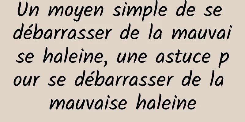 Un moyen simple de se débarrasser de la mauvaise haleine, une astuce pour se débarrasser de la mauvaise haleine