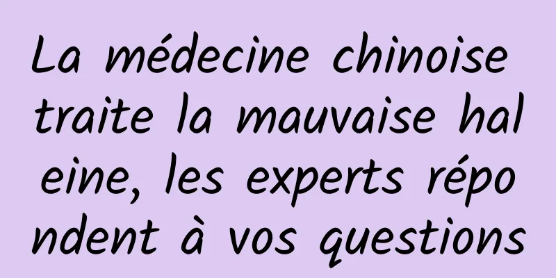 La médecine chinoise traite la mauvaise haleine, les experts répondent à vos questions