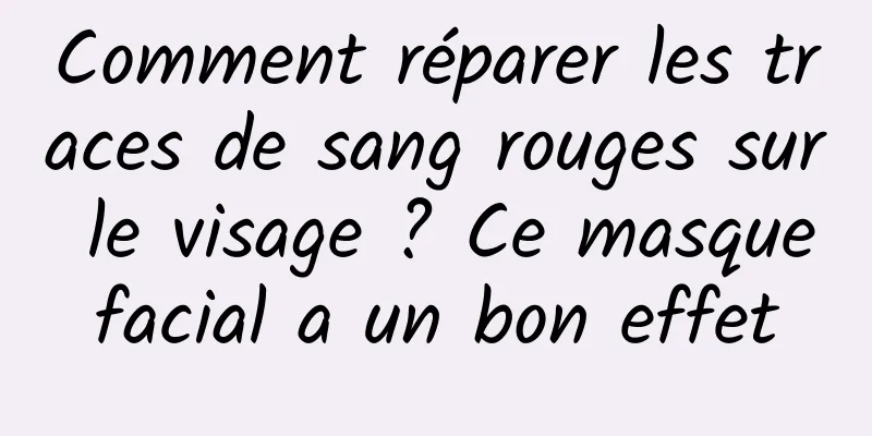 Comment réparer les traces de sang rouges sur le visage ? Ce masque facial a un bon effet 