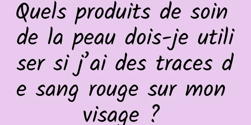 Quels produits de soin de la peau dois-je utiliser si j’ai des traces de sang rouge sur mon visage ? 