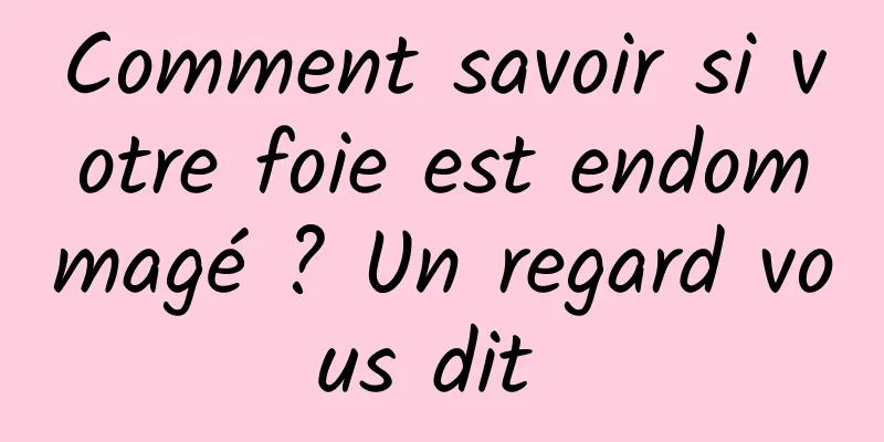 Comment savoir si votre foie est endommagé ? Un regard vous dit 