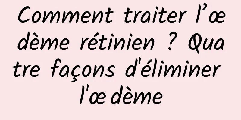 Comment traiter l’œdème rétinien ? Quatre façons d'éliminer l'œdème