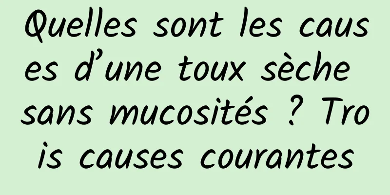 Quelles sont les causes d’une toux sèche sans mucosités ? Trois causes courantes