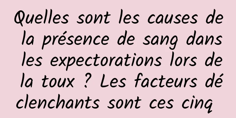 Quelles sont les causes de la présence de sang dans les expectorations lors de la toux ? Les facteurs déclenchants sont ces cinq 