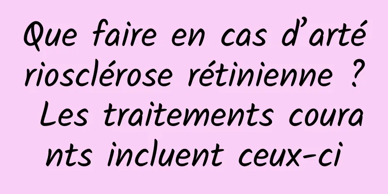 Que faire en cas d’artériosclérose rétinienne ? Les traitements courants incluent ceux-ci