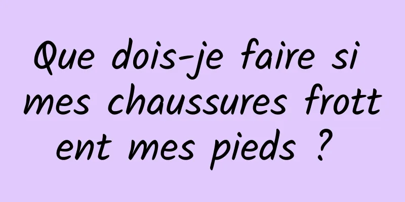 Que dois-je faire si mes chaussures frottent mes pieds ? 