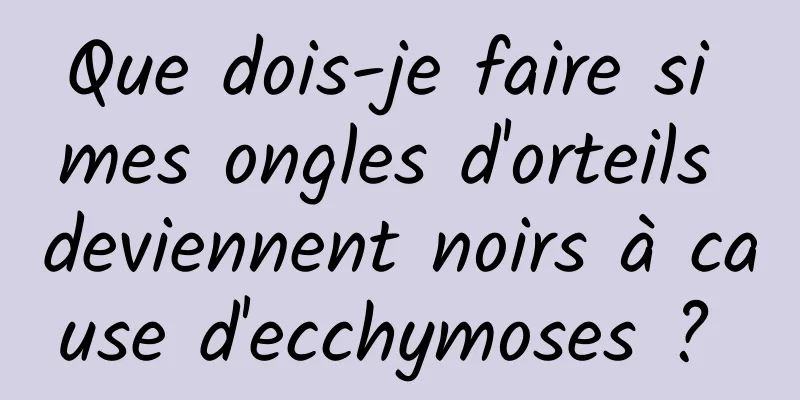 Que dois-je faire si mes ongles d'orteils deviennent noirs à cause d'ecchymoses ? 