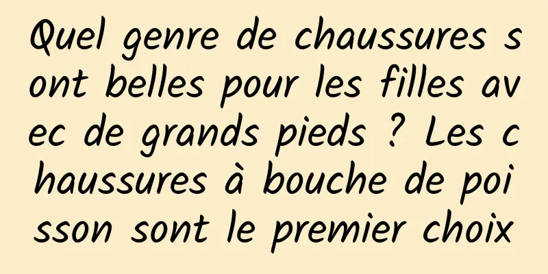 Quel genre de chaussures sont belles pour les filles avec de grands pieds ? Les chaussures à bouche de poisson sont le premier choix