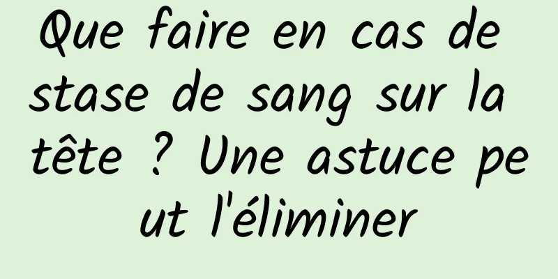 Que faire en cas de stase de sang sur la tête ? Une astuce peut l'éliminer