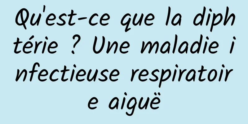 Qu'est-ce que la diphtérie ? Une maladie infectieuse respiratoire aiguë