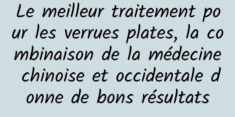 Le meilleur traitement pour les verrues plates, la combinaison de la médecine chinoise et occidentale donne de bons résultats