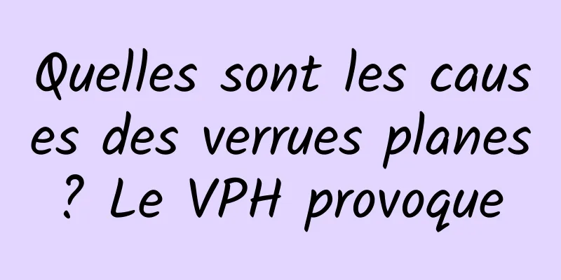 Quelles sont les causes des verrues planes ? Le VPH provoque 