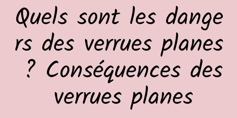 Quels sont les dangers des verrues planes ? Conséquences des verrues planes