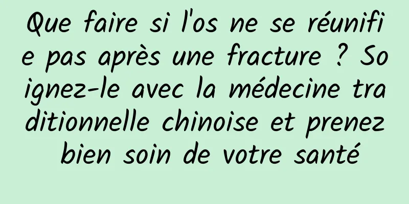 Que faire si l'os ne se réunifie pas après une fracture ? Soignez-le avec la médecine traditionnelle chinoise et prenez bien soin de votre santé