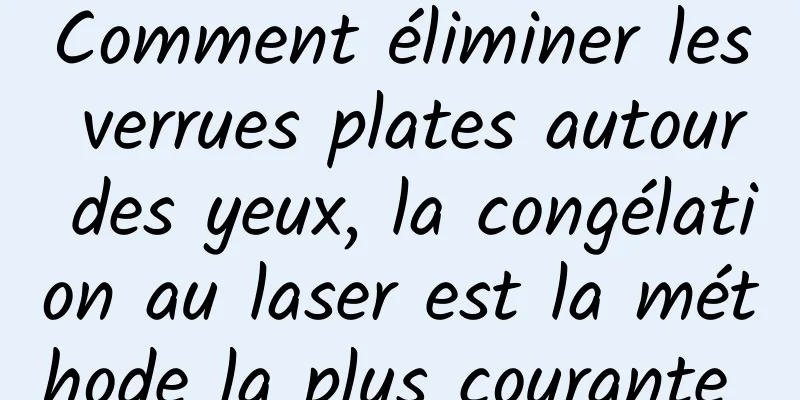 Comment éliminer les verrues plates autour des yeux, la congélation au laser est la méthode la plus courante 