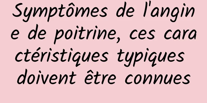 Symptômes de l'angine de poitrine, ces caractéristiques typiques doivent être connues